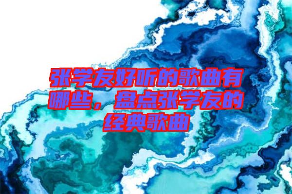 張學(xué)友好聽(tīng)的歌曲有哪些，盤(pán)點(diǎn)張學(xué)友的經(jīng)典歌曲