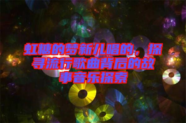 虹糖的夢(mèng)新兒唱的，探尋流行歌曲背后的故事音樂探索