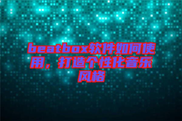 beatbox軟件如何使用，打造個性化音樂風(fēng)格