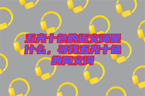 五光十色的近義詞是什么，尋找五光十色的同義詞