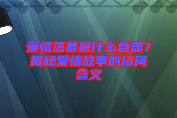 愛情落幕是什么意思？揭秘愛情故事的結(jié)局含義