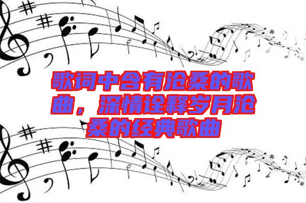 歌詞中含有滄桑的歌曲，深情詮釋歲月滄桑的經(jīng)典歌曲