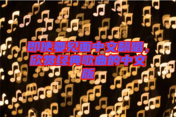 即使要見面中文翻唱，欣賞經(jīng)典歌曲的中文版