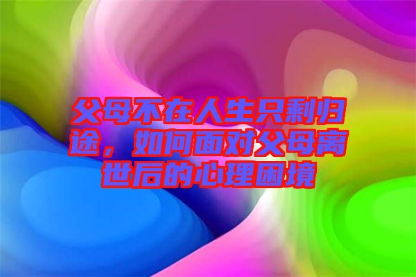 父母不在人生只剩歸途，如何面對父母離世后的心理困境