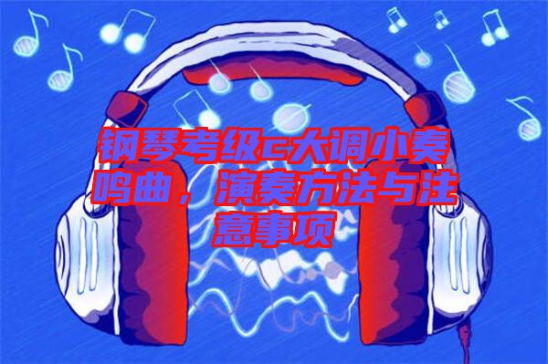 鋼琴考級(jí)c大調(diào)小奏鳴曲，演奏方法與注意事項(xiàng)