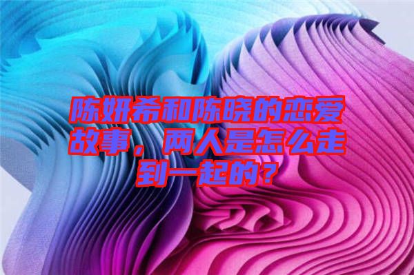 陳妍希和陳曉的戀愛故事，兩人是怎么走到一起的？