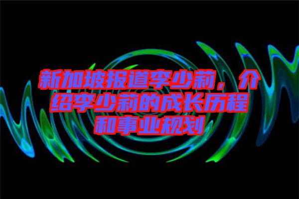 新加坡報(bào)道李少莉，介紹李少莉的成長歷程和事業(yè)規(guī)劃