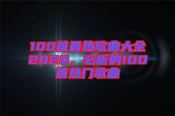 100首最熱歌曲大全2020，必聽的100首熱門歌曲