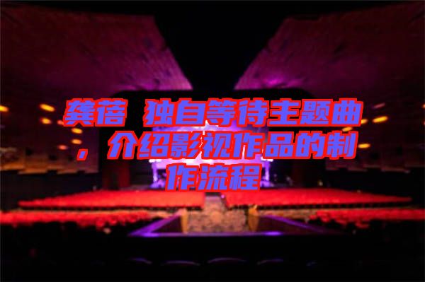 龔蓓苾獨(dú)自等待主題曲，介紹影視作品的制作流程