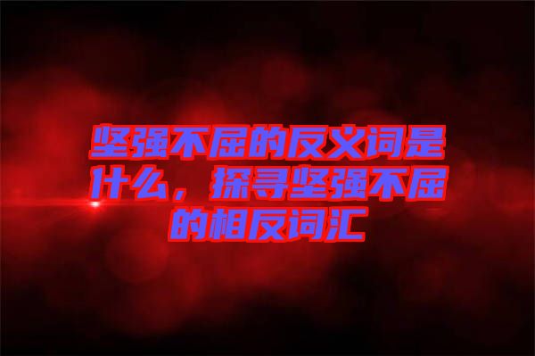 堅(jiān)強(qiáng)不屈的反義詞是什么，探尋堅(jiān)強(qiáng)不屈的相反詞匯