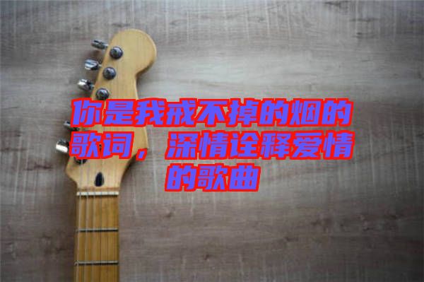 你是我戒不掉的煙的歌詞，深情詮釋愛情的歌曲