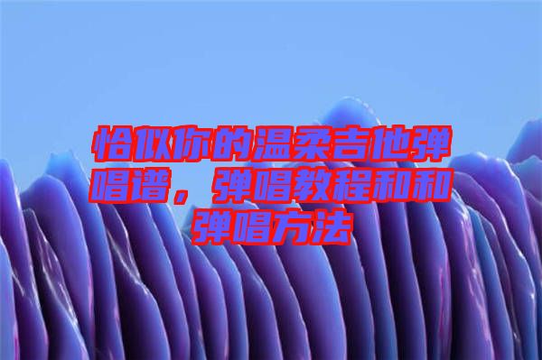 恰似你的溫柔吉他彈唱譜，彈唱教程和和彈唱方法