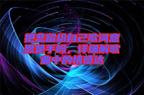 把悲留給自己歌詞意思是手嗎，詳細(xì)解歌曲中的情感達(dá)