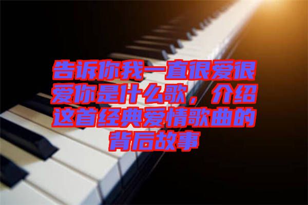 告訴你我一直很愛很愛你是什么歌，介紹這首經(jīng)典愛情歌曲的背后故事