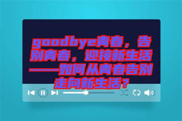 goodbye青春，告別青春，迎接新生活——如何從青春告別走向新生活？