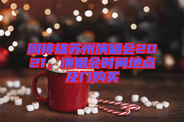 周傳雄蘇州演唱會(huì)2021，演唱會(huì)時(shí)間地點(diǎn)及門購(gòu)買