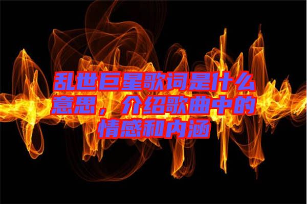 亂世巨星歌詞是什么意思，介紹歌曲中的情感和內(nèi)涵