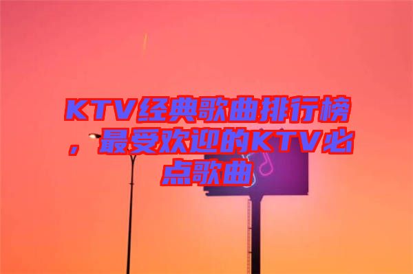 KTV經(jīng)典歌曲排行榜，最受歡迎的KTV必點(diǎn)歌曲