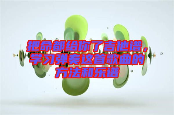 把命都給你了吉他譜，學(xué)習(xí)彈奏這首歌曲的方法和樂譜