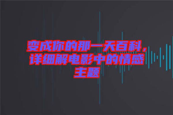 變成你的那一天百科，詳細(xì)解電影中的情感主題