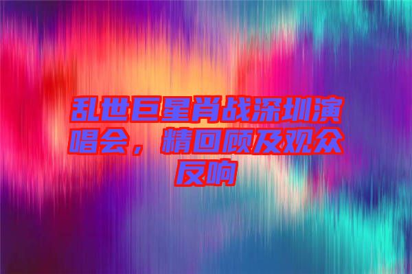 亂世巨星肖戰(zhàn)深圳演唱會，精回顧及觀眾反響