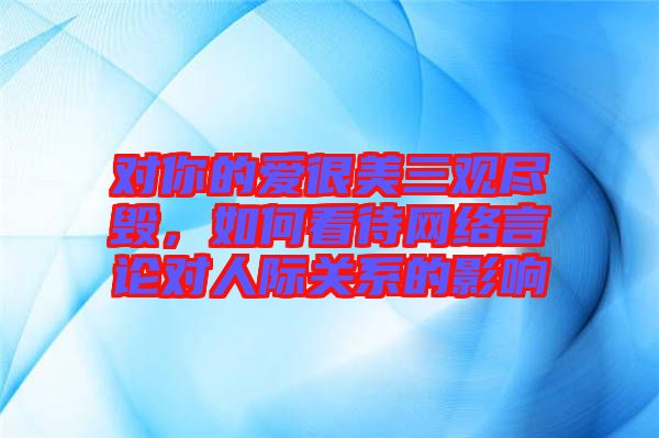 對你的愛很美三觀盡毀，如何看待網(wǎng)絡(luò)言論對人際關(guān)系的影響