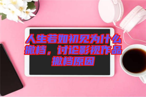 人生若如初見為什么撤檔，討論影視作品撤檔原因