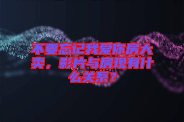 不要忘記我愛你房大賣，影片與房現(xiàn)有什么關(guān)系？