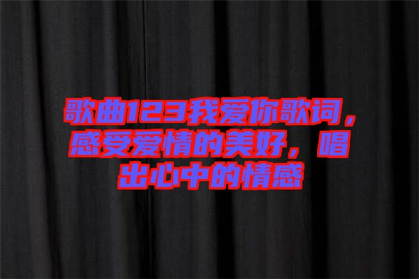 歌曲123我愛你歌詞，感受愛情的美好，唱出心中的情感