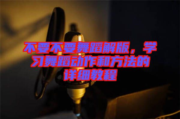 不要不要舞蹈解版，學(xué)習(xí)舞蹈動作和方法的詳細教程