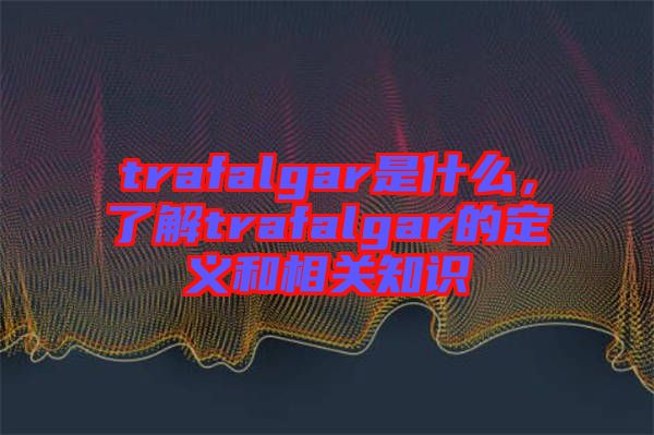 trafalgar是什么，了解trafalgar的定義和相關(guān)知識