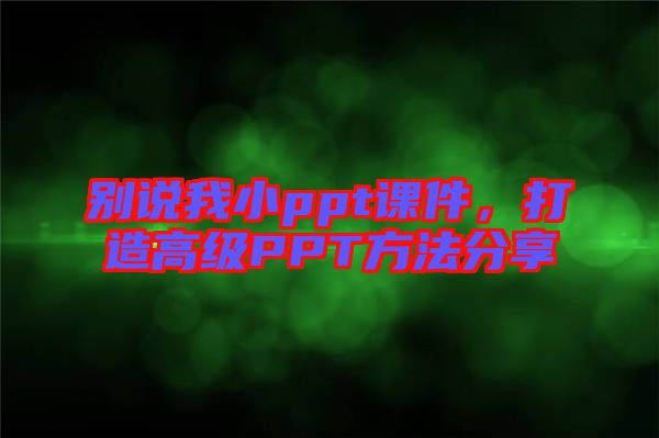 別說(shuō)我小ppt課件，打造高級(jí)PPT方法分享