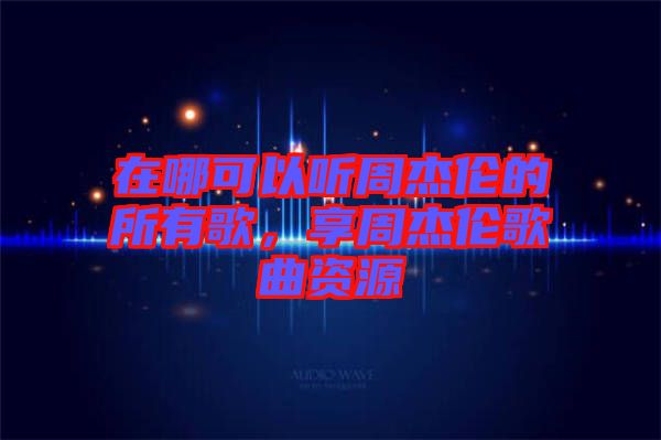 在哪可以聽周杰倫的所有歌，享周杰倫歌曲資源