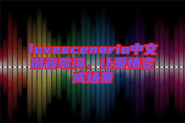 lovescenario中文諧音歌詞，讓愛情變成場(chǎng)景