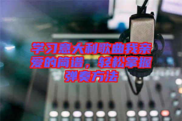 學習意大利歌曲我親愛的簡譜，輕松掌握彈奏方法