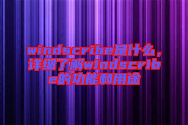 windscribe是什么，詳細(xì)了解windscribe的功能和用途