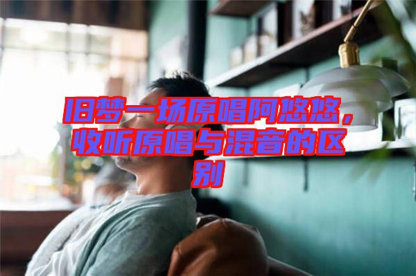 舊夢一場原唱阿悠悠，收聽原唱與混音的區(qū)別