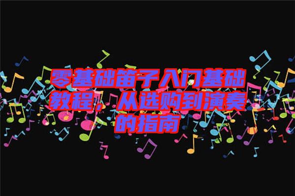 零基礎笛子入門基礎教程，從選購到演奏的指南