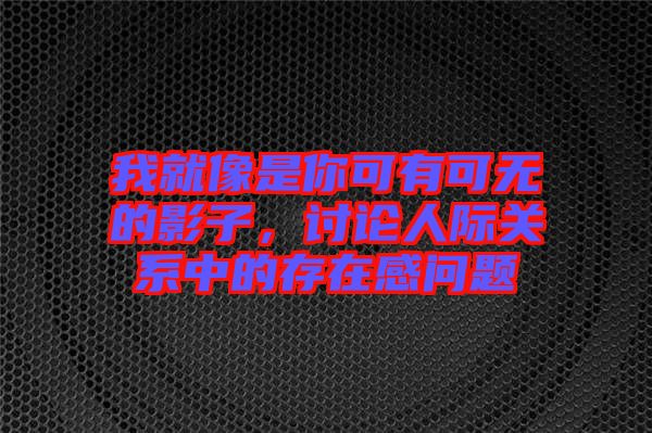 我就像是你可有可無的影子，討論人際關(guān)系中的存在感問題