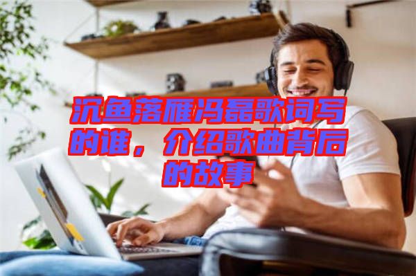 沉魚落雁馮磊歌詞寫的誰，介紹歌曲背后的故事