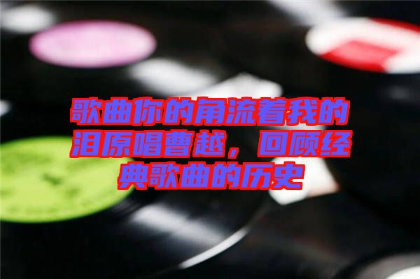 歌曲你的角流著我的淚原唱曹越，回顧經(jīng)典歌曲的歷史