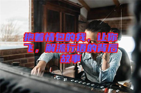 抱著情包的我，讓你飛，解流行語的背后故事