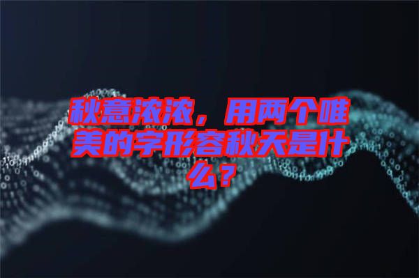 秋意濃濃，用兩個唯美的字形容秋天是什么？