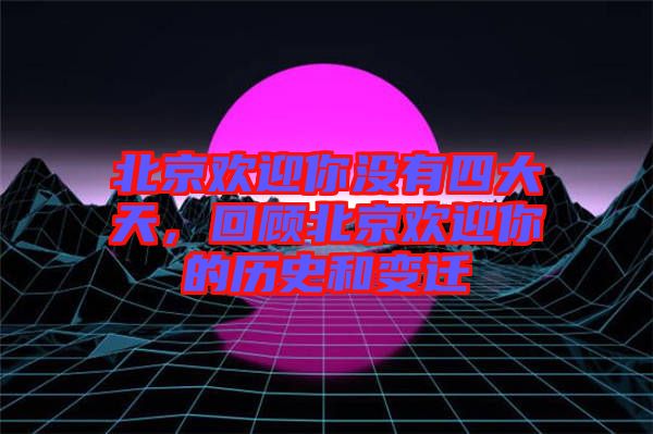 北京歡迎你沒(méi)有四大天，回顧北京歡迎你的歷史和變遷