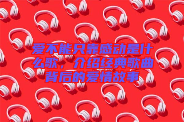 愛不能只靠感動是什么歌，介紹經(jīng)典歌曲背后的愛情故事