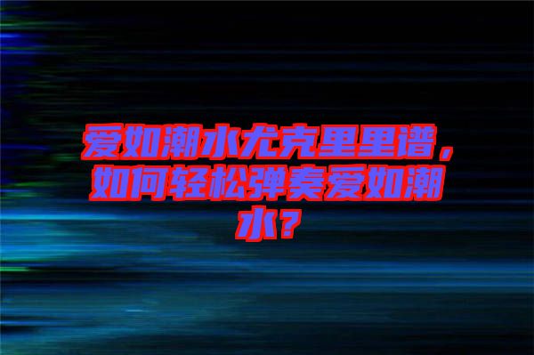 愛如潮水尤克里里譜，如何輕松彈奏愛如潮水？