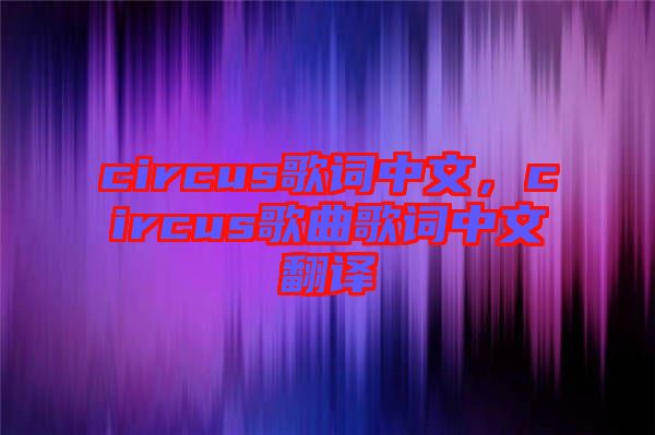 circus歌詞中文，circus歌曲歌詞中文翻譯