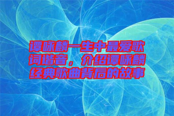 譚詠麟一生中最愛歌詞諧音，介紹譚詠麟經(jīng)典歌曲背后的故事