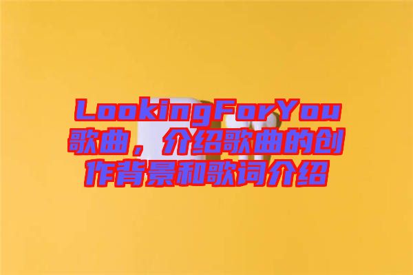 LookingForYou歌曲，介紹歌曲的創(chuàng)作背景和歌詞介紹