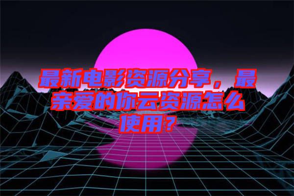 最新電影資源分享，最親愛的你云資源怎么使用？